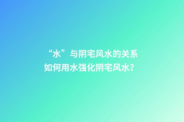 “水”与阴宅风水的关系 如何用水强化阴宅风水？